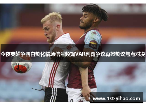 今夜英超争四白热化临场信号频现VAR判罚争议再掀热议焦点对决