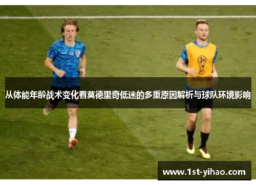 从体能年龄战术变化看莫德里奇低迷的多重原因解析与球队环境影响