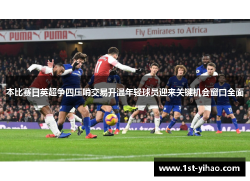 本比赛日英超争四压哨交易升温年轻球员迎来关键机会窗口全面