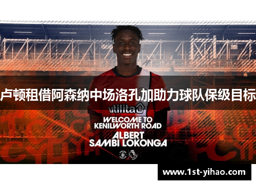 卢顿租借阿森纳中场洛孔加助力球队保级目标