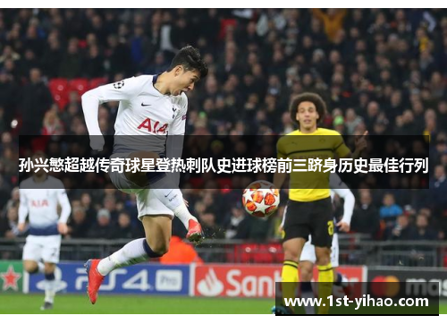 孙兴慜超越传奇球星登热刺队史进球榜前三跻身历史最佳行列