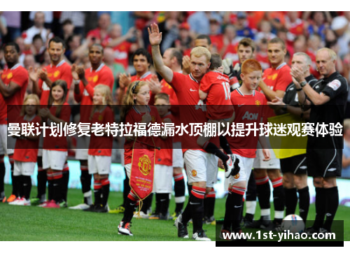 曼联计划修复老特拉福德漏水顶棚以提升球迷观赛体验