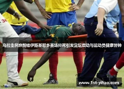 乌拉圭民族前锋伊斯基耶多赛场猝死引发足坛震动与运动员健康警钟