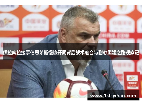 伊拉奥拉接手伯恩茅斯慢热开局背后战术磨合与耐心重建之路观察记