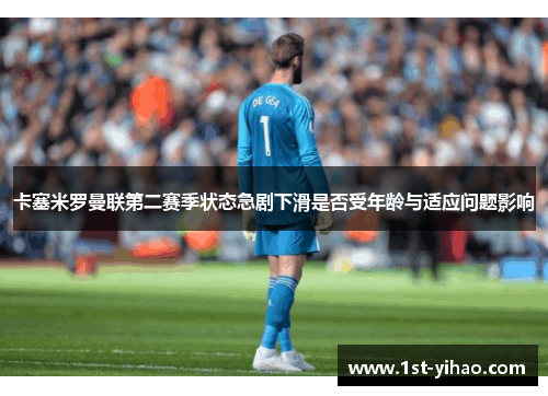 卡塞米罗曼联第二赛季状态急剧下滑是否受年龄与适应问题影响