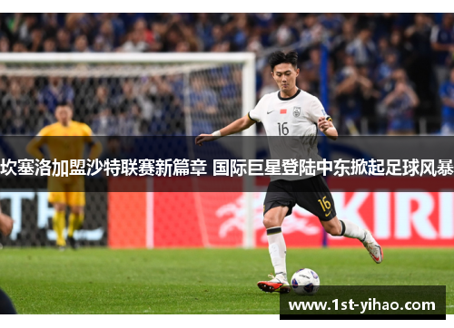 坎塞洛加盟沙特联赛新篇章 国际巨星登陆中东掀起足球风暴