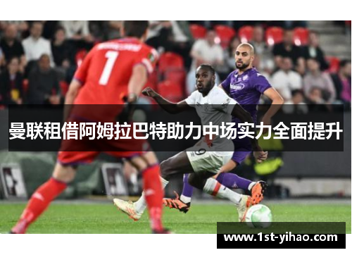 曼联租借阿姆拉巴特助力中场实力全面提升