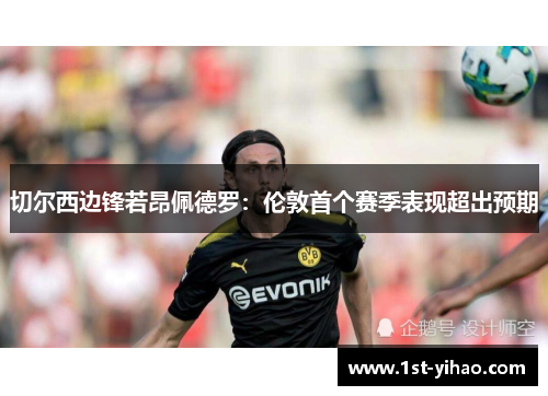 切尔西边锋若昂佩德罗：伦敦首个赛季表现超出预期