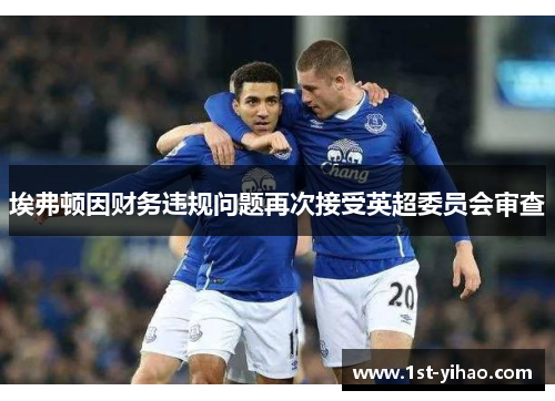 埃弗顿因财务违规问题再次接受英超委员会审查