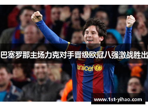 巴塞罗那主场力克对手晋级欧冠八强激战胜出