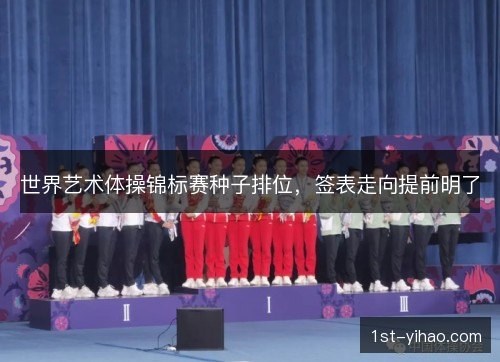 世界艺术体操锦标赛种子排位，签表走向提前明了